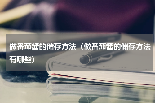 做番茄酱的储存方法（做番茄酱的储存方法有哪些）