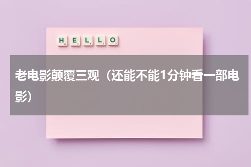 老电影颠覆三观（还能不能1分钟看一部电影）