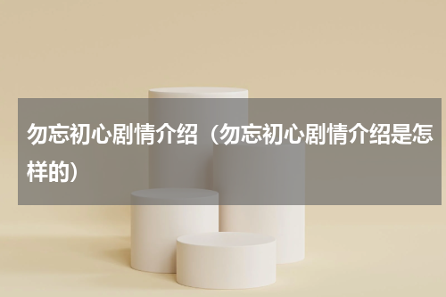 勿忘初心剧情介绍（勿忘初心剧情介绍是怎样的）