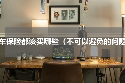 汽车保险都该买哪些（不可以避免的问题）