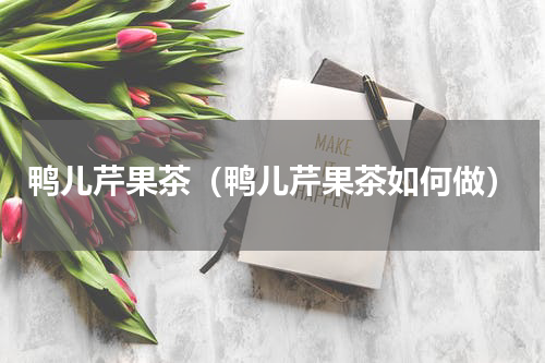 鸭儿芹果茶（鸭儿芹果茶如何做）