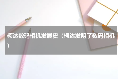 柯达数码相机发展史（柯达发明了数码相机）