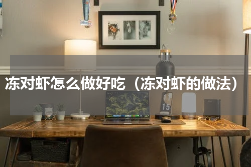 冻对虾怎么做好吃（冻对虾的做法）