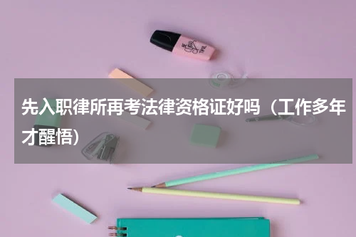 先入职律所再考法律资格证好吗（工作多年才醒悟）