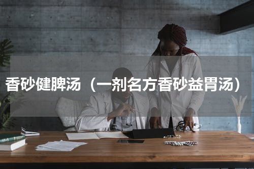 香砂健脾汤（一剂名方香砂益胃汤）