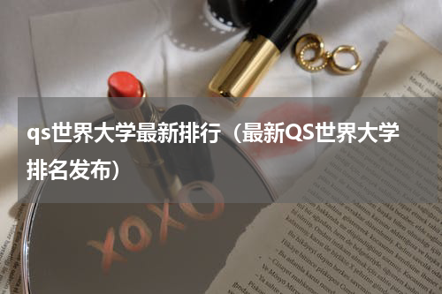 qs世界大学最新排行（最新QS世界大学排名发布）