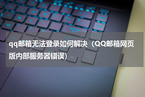 qq邮箱无法登录如何解决（QQ邮箱网页版内部服务器错误）