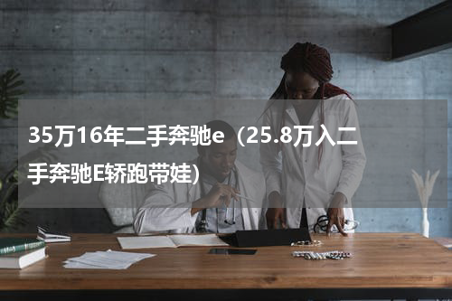 35万16年二手奔驰e（25.8万入二手奔驰E轿跑带娃）