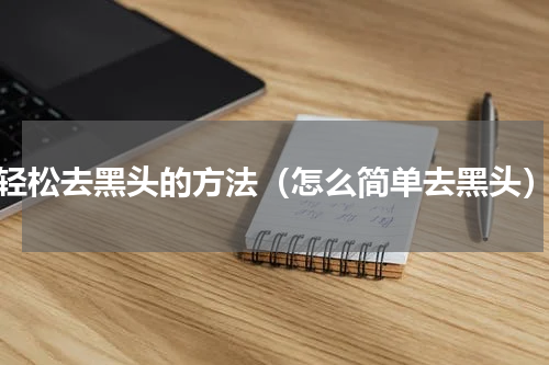 轻松去黑头的方法（怎么简单去黑头）