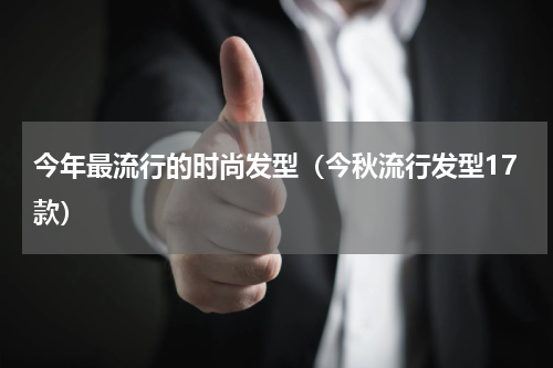 今年最流行的时尚发型（今秋流行发型17款）
