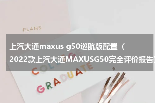 上汽大通maxus g50巡航版配置（2022款上汽大通MAXUSG50完全评价报告）