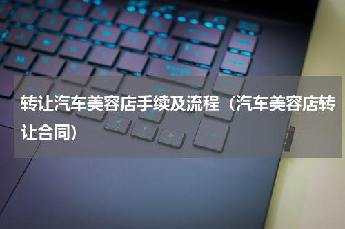 转让汽车美容店手续及流程（汽车美容店转让合同）