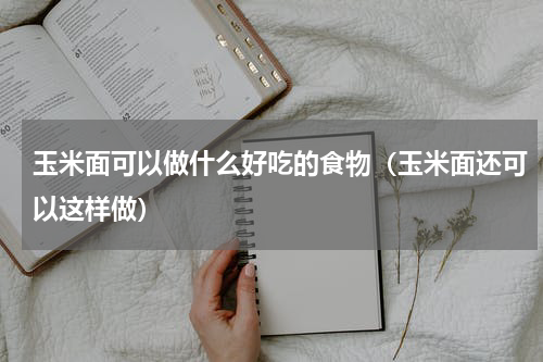 玉米面可以做什么好吃的食物（玉米面还可以这样做）
