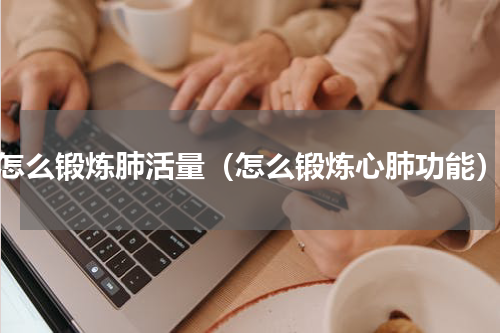 怎么锻炼肺活量（怎么锻炼心肺功能）