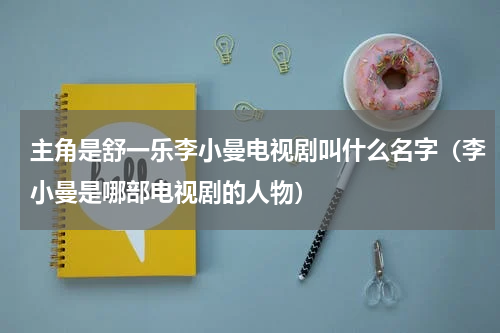 主角是舒一乐李小曼电视剧叫什么名字（李小曼是哪部电视剧的人物）