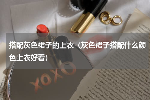 搭配灰色裙子的上衣（灰色裙子搭配什么颜色上衣好看）