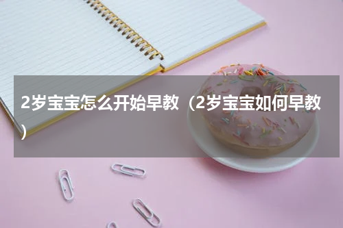2岁宝宝怎么开始早教（2岁宝宝如何早教）