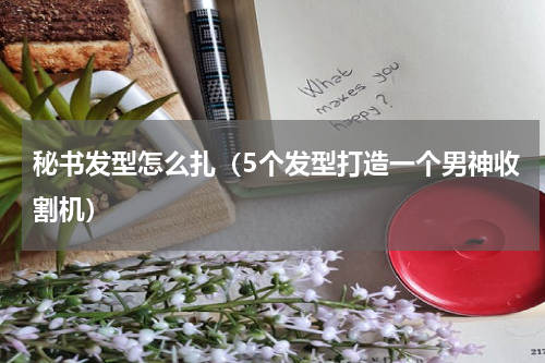 秘书发型怎么扎（5个发型打造一个男神收割机）