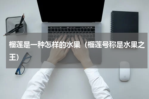 榴莲是一种怎样的水果（榴莲号称是水果之王）