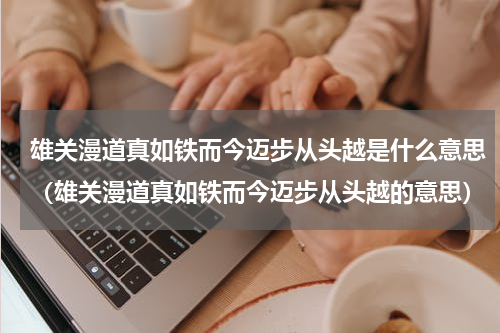 雄关漫道真如铁而今迈步从头越是什么意思（雄关漫道真如铁而今迈步从头越的意思）