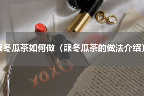 酿冬瓜茶如何做（酿冬瓜茶的做法介绍）