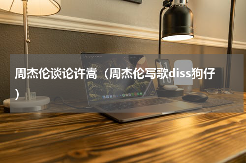 周杰伦谈论许嵩（周杰伦写歌diss狗仔）