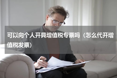 可以向个人开具增值税专票吗（怎么代开增值税发票）
