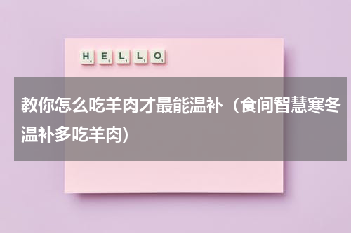 教你怎么吃羊肉才最能温补（食间智慧寒冬温补多吃羊肉）