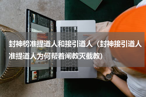 封神榜准提道人和接引道人（封神接引道人准提道人为何帮着阐教灭截教）
