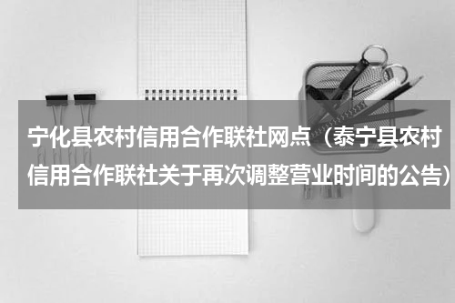 宁化县农村信用合作联社网点（泰宁县农村信用合作联社关于再次调整营业时间的公告）