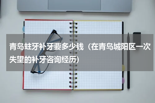 青岛蛀牙补牙要多少钱（在青岛城阳区一次失望的补牙咨询经历）