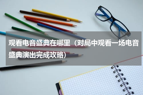 观看电音盛典在哪里（对局中观看一场电音盛典演出完成攻略）