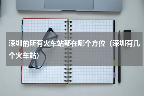深圳的所有火车站都在哪个方位（深圳有几个火车站）