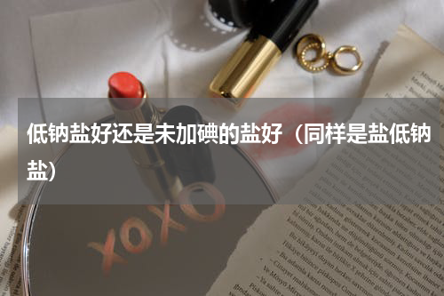 低钠盐好还是未加碘的盐好（同样是盐低钠盐）