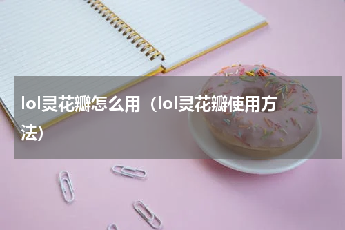 lol灵花瓣怎么用（lol灵花瓣使用方法）