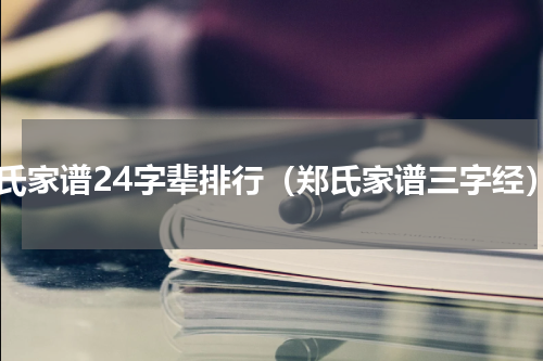 郑氏家谱24字辈排行（郑氏家谱三字经）