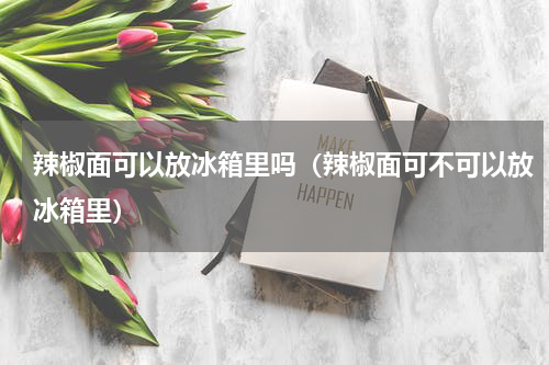 辣椒面可以放冰箱里吗（辣椒面可不可以放冰箱里）