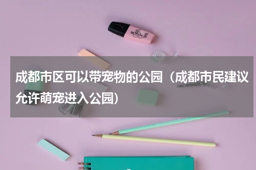 成都市区可以带宠物的公园（成都市民建议允许萌宠进入公园）
