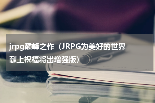 jrpg巅峰之作（JRPG为美好的世界献上祝福将出增强版）
