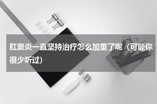肛窦炎一直坚持治疗怎么加重了呢（可能你很少听过）