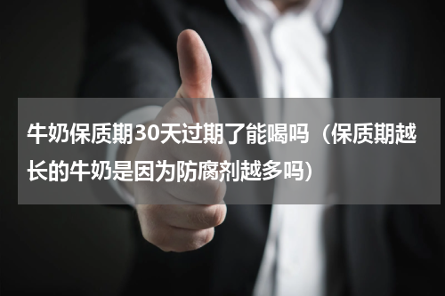 牛奶保质期30天过期了能喝吗（保质期越长的牛奶是因为防腐剂越多吗）