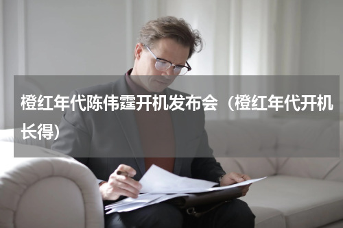 橙红年代陈伟霆开机发布会（橙红年代开机长得）