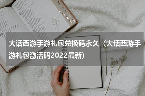 大话西游手游礼包兑换码永久（大话西游手游礼包激活码2022最新）