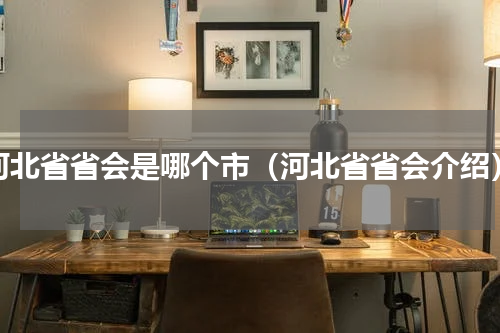 河北省省会是哪个市（河北省省会介绍）