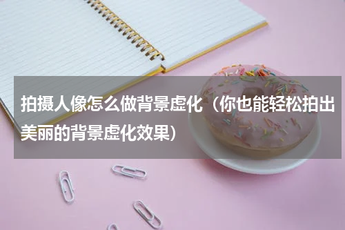 拍摄人像怎么做背景虚化（你也能轻松拍出美丽的背景虚化效果）