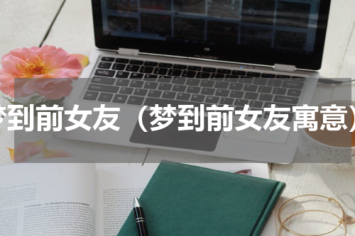 梦到前女友（梦到前女友寓意）