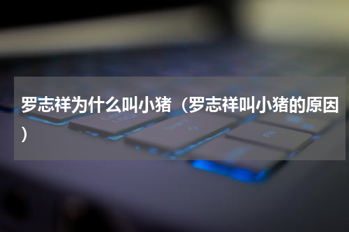 罗志祥为什么叫小猪（罗志祥叫小猪的原因）