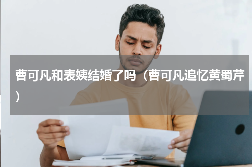 曹可凡和表姨结婚了吗（曹可凡追忆黄蜀芹）