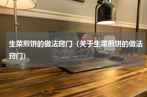 生菜煎饼的做法窍门（关于生菜煎饼的做法窍门）