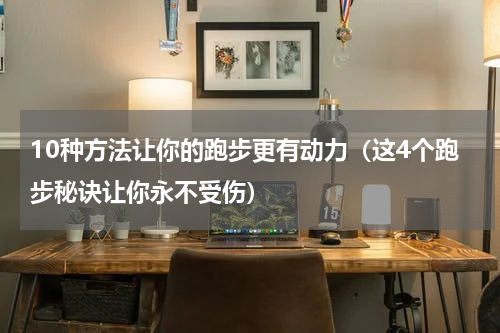 10种方法让你的跑步更有动力（这4个跑步秘诀让你永不受伤）
